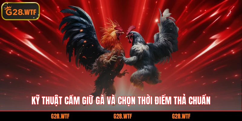 Kỹ thuật cầm giữ gà và chọn thời điểm thả chuẩn